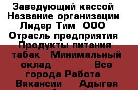 Заведующий кассой › Название организации ­ Лидер Тим, ООО › Отрасль предприятия ­ Продукты питания, табак › Минимальный оклад ­ 22 000 - Все города Работа » Вакансии   . Адыгея респ.,Адыгейск г.